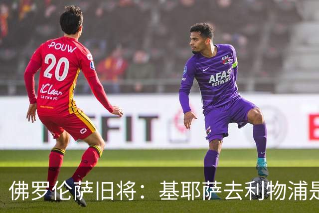 佛罗伦萨旧将:基耶萨去利物浦是错误,要我是他会回意甲