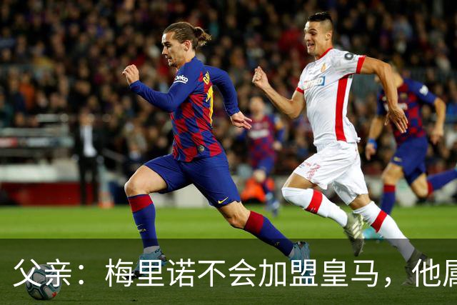 父亲：梅里诺不会加盟皇马，他属于一支世界级球队